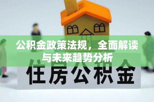 平武公积金政策法规，全面解读与未来趋势分析