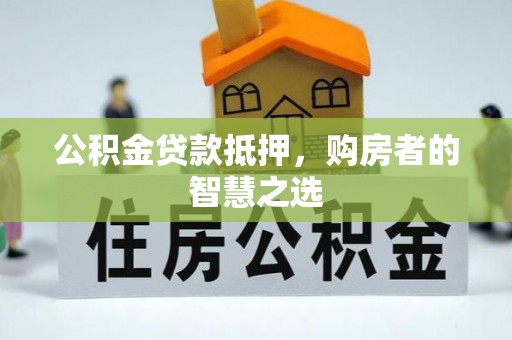 平武公积金贷款抵押，购房者的智慧之选