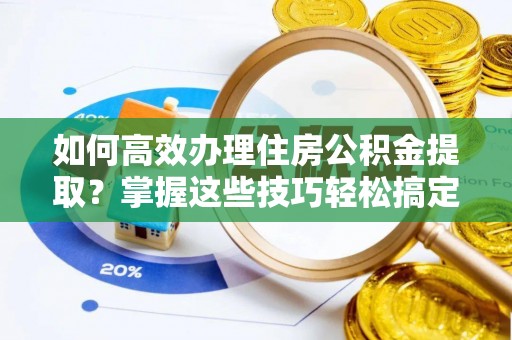 平武如何高效办理住房公积金提取？掌握这些技巧轻松搞定