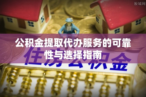 平武公积金提取代办服务的可靠性与选择指南