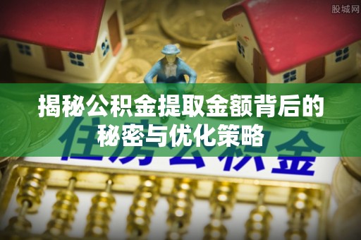 平武揭秘公积金提取金额背后的秘密与优化策略