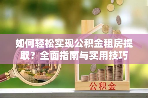 平武如何轻松实现公积金租房提取？全面指南与实用技巧
