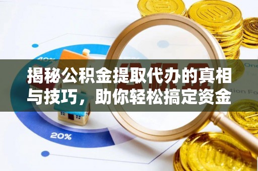 平武揭秘公积金提取代办的真相与技巧，助你轻松搞定资金流动问题