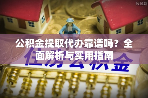 平武公积金提取代办靠谱吗？全面解析与实用指南