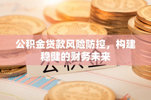 平武公积金贷款风险防控，构建稳健的财务未来