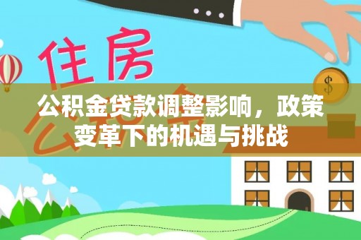 平武公积金贷款调整影响，政策变革下的机遇与挑战
