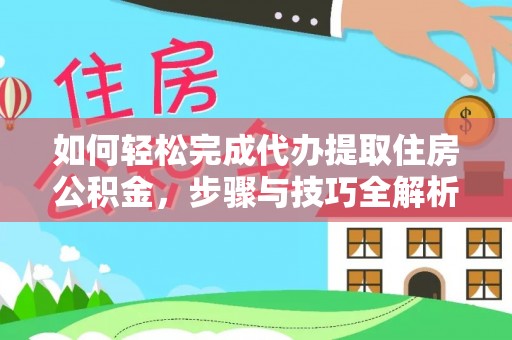 平武如何轻松完成代办提取住房公积金，步骤与技巧全解析