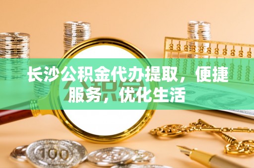 平武长沙公积金代办提取，便捷服务，优化生活