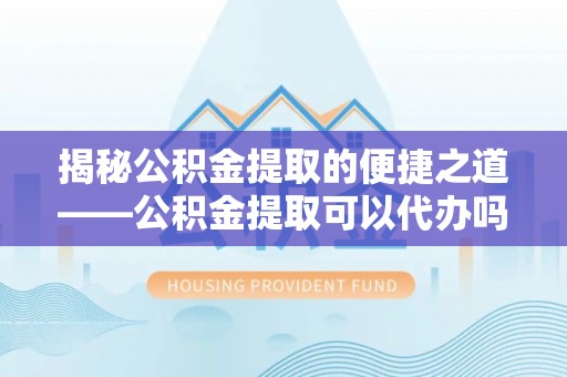 平武揭秘公积金提取的便捷之道——公积金提取可以代办吗？
