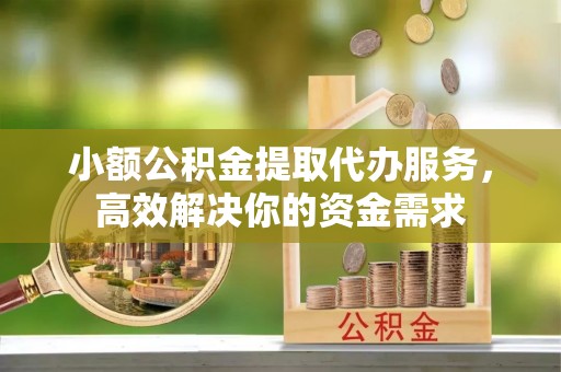 平武小额公积金提取代办服务，高效解决你的资金需求