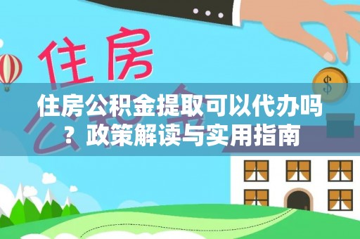 平武住房公积金提取可以代办吗？政策解读与实用指南
