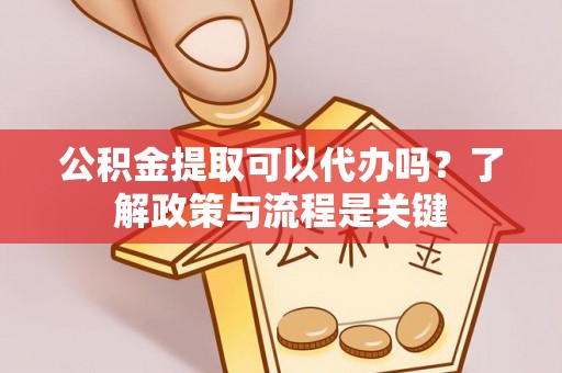 平武公积金提取可以代办吗？了解政策与流程是关键