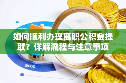 平武如何顺利办理离职公积金提取？详解流程与注意事项