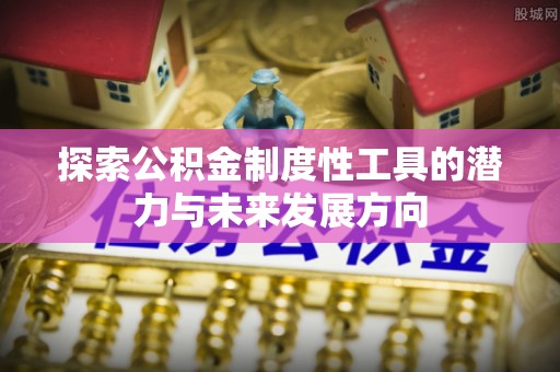 平武探索公积金制度性工具的潜力与未来发展方向