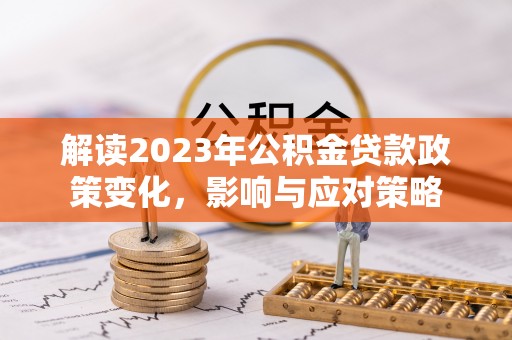 平武解读2023年公积金贷款政策变化，影响与应对策略