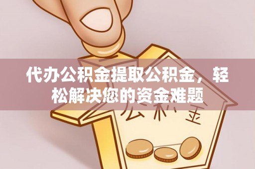 平武代办公积金提取公积金，轻松解决您的资金难题