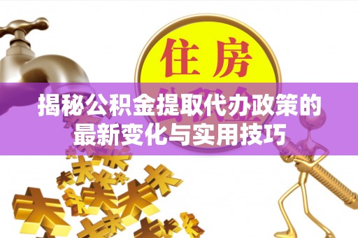 平武揭秘公积金提取代办政策的最新变化与实用技巧