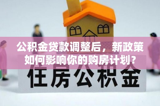 平武公积金贷款调整后，新政策如何影响你的购房计划？