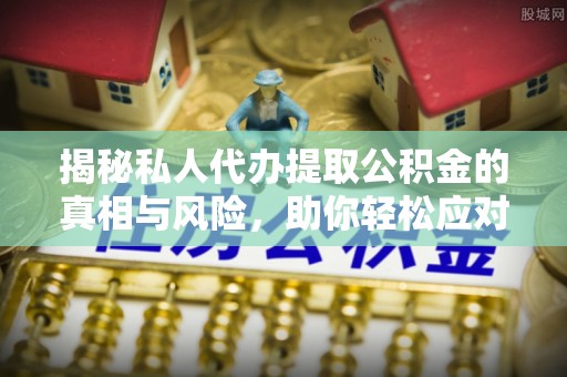 平武揭秘私人代办提取公积金的真相与风险，助你轻松应对资金难题