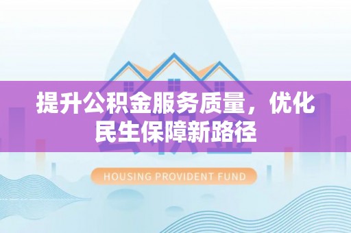 平武提升公积金服务质量，优化民生保障新路径