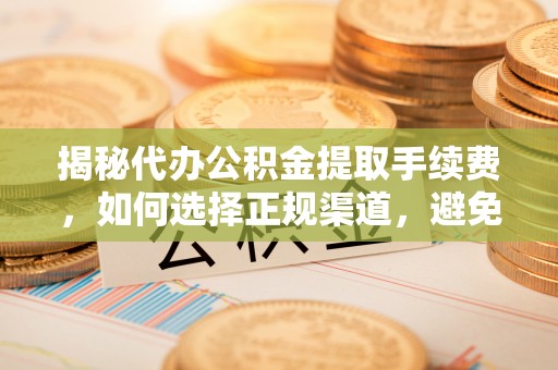 平武揭秘代办公积金提取手续费，如何选择正规渠道，避免上当受骗