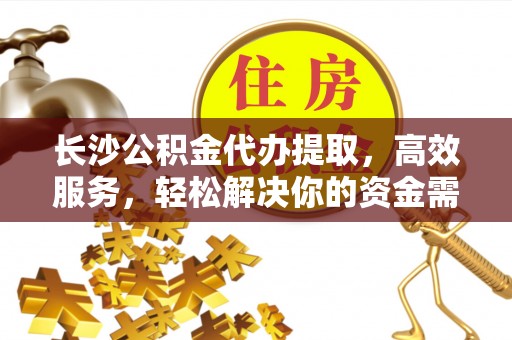 平武长沙公积金代办提取，高效服务，轻松解决你的资金需求