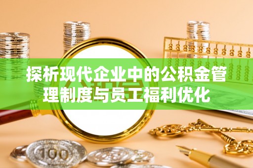 平武探析现代企业中的公积金管理制度与员工福利优化