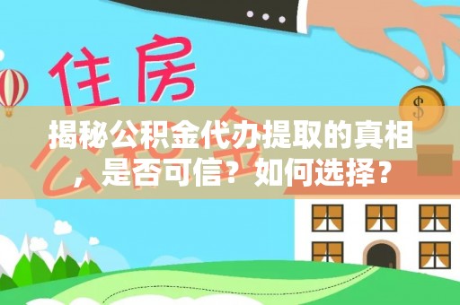 平武揭秘公积金代办提取的真相，是否可信？如何选择？