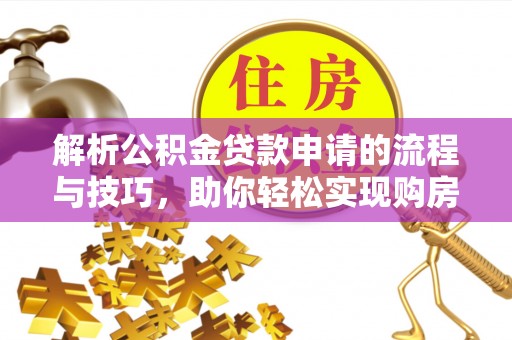 平武解析公积金贷款申请的流程与技巧，助你轻松实现购房梦想