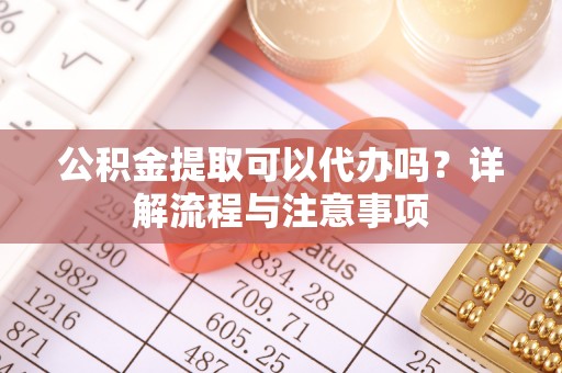 平武公积金提取可以代办吗？详解流程与注意事项