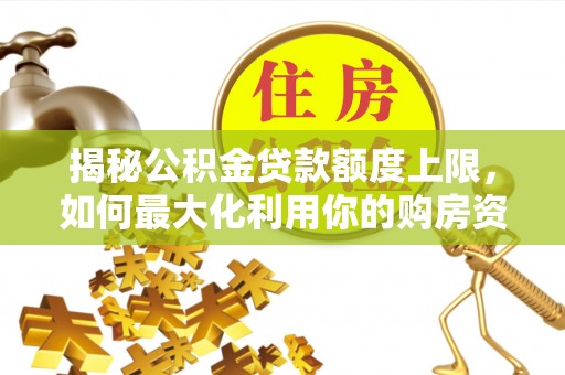 平武揭秘公积金贷款额度上限，如何最大化利用你的购房资金？