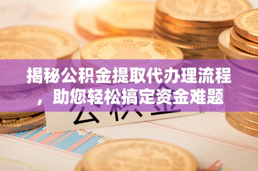 平武揭秘公积金提取代办理流程，助您轻松搞定资金难题