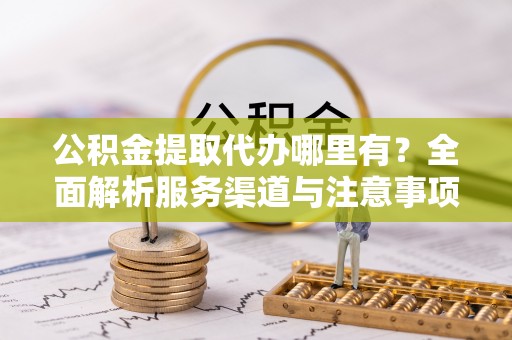 平武公积金提取代办哪里有？全面解析服务渠道与注意事项