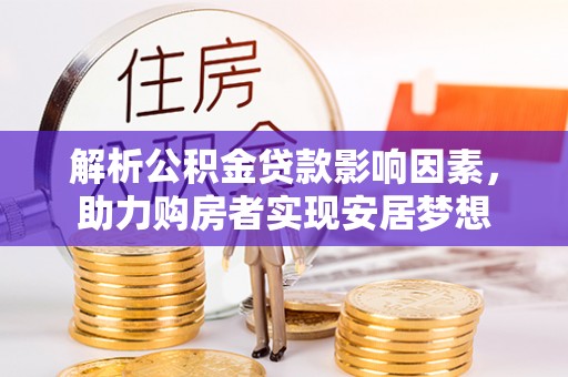 平武解析公积金贷款影响因素，助力购房者实现安居梦想