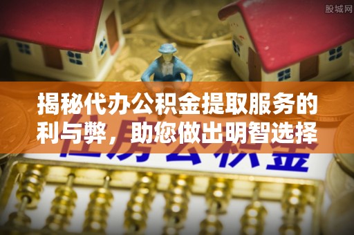 平武揭秘代办公积金提取服务的利与弊，助您做出明智选择