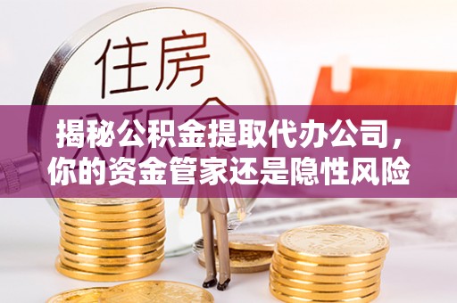 平武揭秘公积金提取代办公司，你的资金管家还是隐性风险？