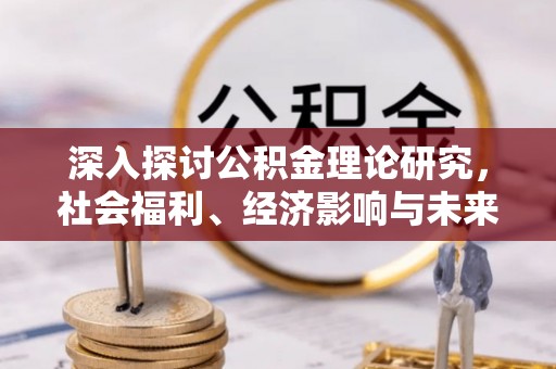 平武深入探讨公积金理论研究，社会福利、经济影响与未来展望