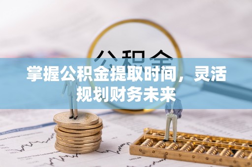 平武掌握公积金提取时间，灵活规划财务未来