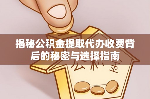 平武揭秘公积金提取代办收费背后的秘密与选择指南