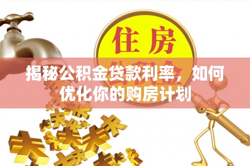 平武揭秘公积金贷款利率，如何优化你的购房计划
