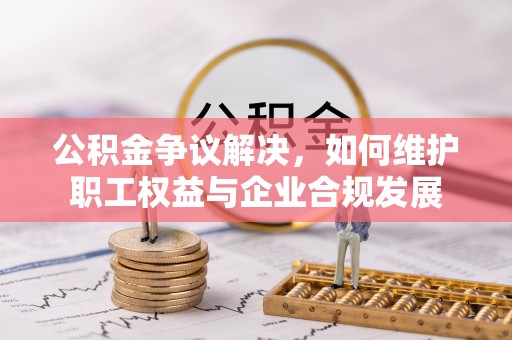 平武公积金争议解决，如何维护职工权益与企业合规发展
