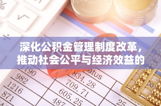 平武深化公积金管理制度改革，推动社会公平与经济效益的双赢