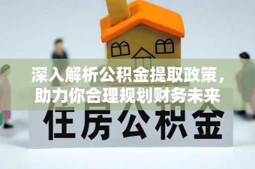 平武深入解析公积金提取政策，助力你合理规划财务未来