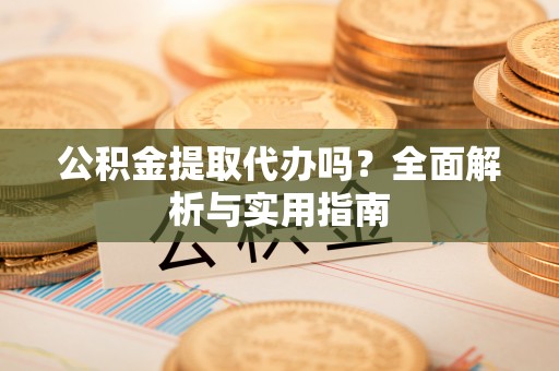 平武公积金提取代办吗？全面解析与实用指南
