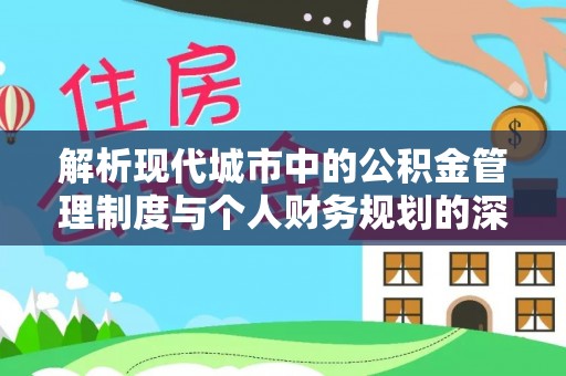 平武解析现代城市中的公积金管理制度与个人财务规划的深度关联