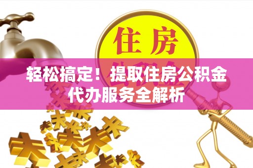 平武轻松搞定！提取住房公积金代办服务全解析