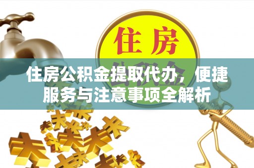 平武住房公积金提取代办，便捷服务与注意事项全解析
