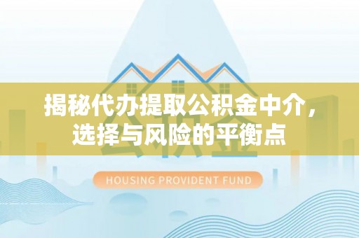 平武揭秘代办提取公积金中介，选择与风险的平衡点