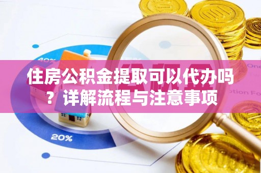 平武住房公积金提取可以代办吗？详解流程与注意事项