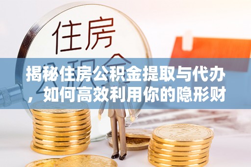 平武揭秘住房公积金提取与代办，如何高效利用你的隐形财富？